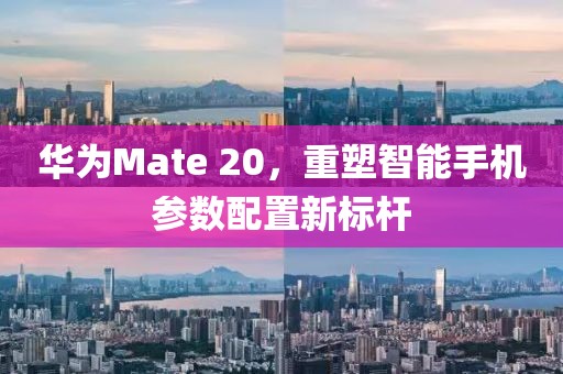 华为Mate 20，重塑智能手机参数配置新标杆