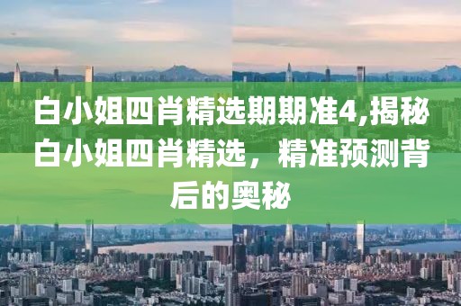 白小姐四肖精选期期准4,揭秘白小姐四肖精选，精准预测背后的奥秘