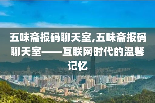 五味斋报码聊天室,五味斋报码聊天室——互联网时代的温馨记忆