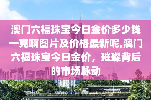 澳门六福珠宝今日金价多少钱一克啊图片及价格最新呢,澳门六福珠宝今日金价，璀璨背后的市场脉动