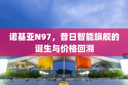 诺基亚N97，昔日智能旗舰的诞生与价格回溯
