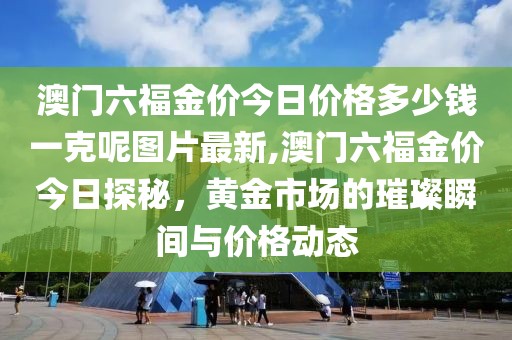 澳门六福金价今日价格多少钱一克呢图片最新,澳门六福金价今日探秘，黄金市场的璀璨瞬间与价格动态