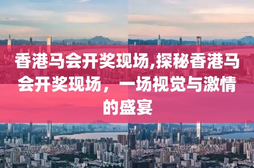 香港马会开奖现场,探秘香港马会开奖现场，一场视觉与激情的盛宴