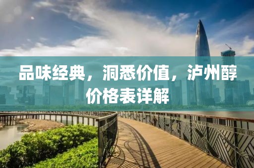 品味经典，洞悉价值，泸州醇价格表详解