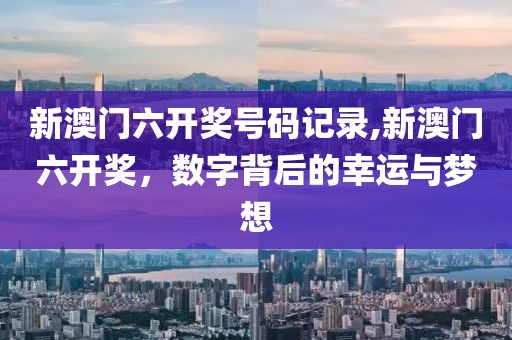 新澳门六开奖号码记录,新澳门六开奖，数字背后的幸运与梦想