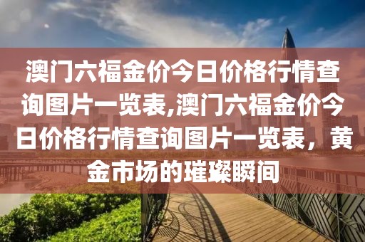 澳门六福金价今日价格行情查询图片一览表,澳门六福金价今日价格行情查询图片一览表，黄金市场的璀璨瞬间
