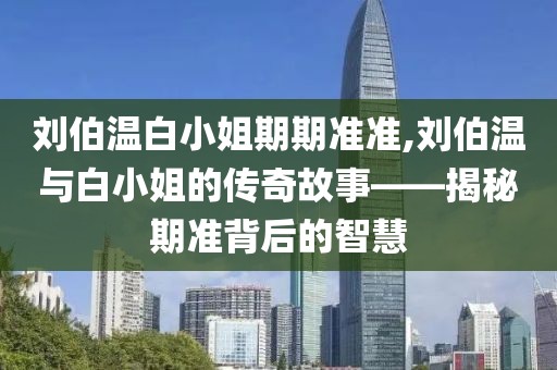 刘伯温白小姐期期准准,刘伯温与白小姐的传奇故事——揭秘期准背后的智慧