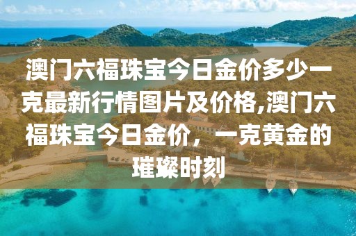 澳门六福珠宝今日金价多少一克最新行情图片及价格,澳门六福珠宝今日金价，一克黄金的璀璨时刻
