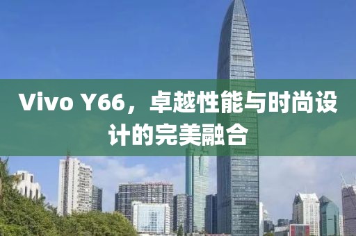 Vivo Y66，卓越性能与时尚设计的完美融合