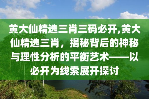 黄大仙精选三肖三码必开,黄大仙精选三肖，揭秘背后的神秘与理性分析的平衡艺术——以必开为线索展开探讨