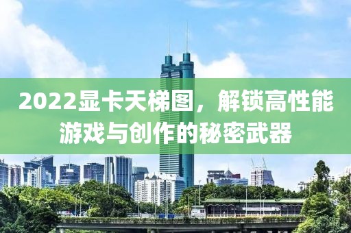 2022显卡天梯图，解锁高性能游戏与创作的秘密武器