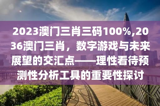 2023澳门三肖三码100%,2036澳门三肖，数字游戏与未来展望的交汇点——理性看待预测性分析工具的重要性探讨