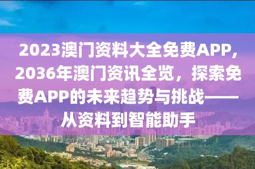 2023澳门资料大全免费APP,2036年澳门资讯全览，探索免费APP的未来趋势与挑战——从资料到智能助手
