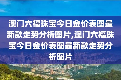 澳门六福珠宝今日金价表图最新款走势分析图片,澳门六福珠宝今日金价表图最新款走势分析图片
