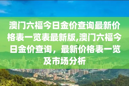 澳门六福今日金价查询最新价格表一览表最新版,澳门六福今日金价查询，最新价格表一览及市场分析