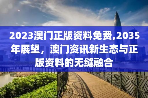 2023澳门正版资料免费,2035年展望，澳门资讯新生态与正版资料的无缝融合