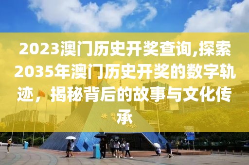 2023澳门历史开奖查询,探索2035年澳门历史开奖的数字轨迹，揭秘背后的故事与文化传承