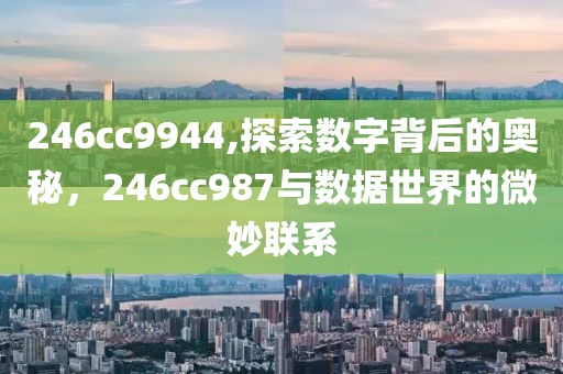 246cc9944,探索数字背后的奥秘，246cc987与数据世界的微妙联系