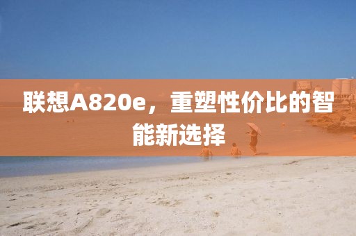 联想A820e，重塑性价比的智能新选择