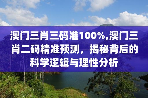 澳门三肖三码准100%,澳门三肖二码精准预测，揭秘背后的科学逻辑与理性分析