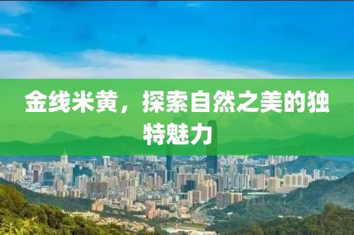 金线米黄，探索自然之美的独特魅力