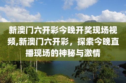 新澳门六开彩今晚开奖现场视频,新澳门六开彩，探索今晚直播现场的神秘与激情