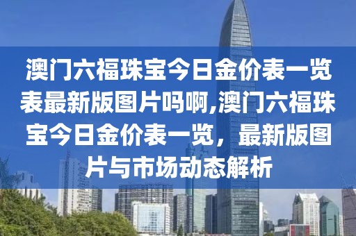 澳门六福珠宝今日金价表一览表最新版图片吗啊,澳门六福珠宝今日金价表一览，最新版图片与市场动态解析