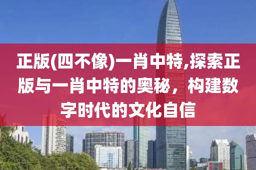 正版(四不像)一肖中特,探索正版与一肖中特的奥秘，构建数字时代的文化自信