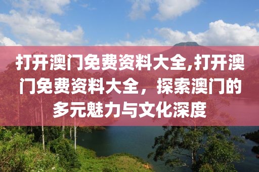 打开澳门免费资料大全,打开澳门免费资料大全，探索澳门的多元魅力与文化深度