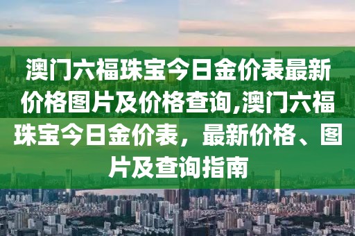 澳门六福珠宝今日金价表最新价格图片及价格查询,澳门六福珠宝今日金价表，最新价格、图片及查询指南