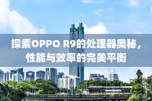 探索OPPO R9的处理器奥秘，性能与效率的完美平衡