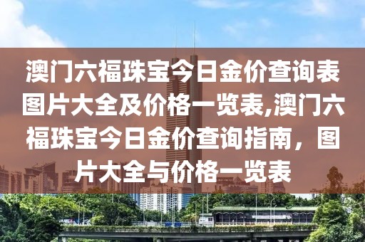 澳门六福珠宝今日金价查询表图片大全及价格一览表,澳门六福珠宝今日金价查询指南，图片大全与价格一览表