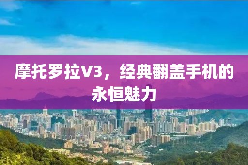 摩托罗拉V3，经典翻盖手机的永恒魅力
