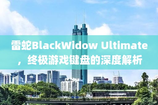 雷蛇BlackWidow Ultimate，终极游戏键盘的深度解析