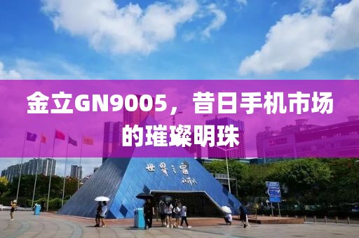 金立GN9005，昔日手机市场的璀璨明珠