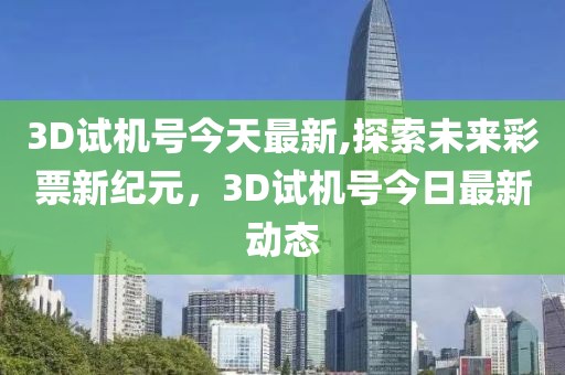 3D试机号今天最新,探索未来彩票新纪元，3D试机号今日最新动态