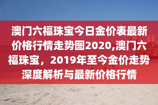 澳门六福珠宝今日金价表最新价格行情走势图2020,澳门六福珠宝，2019年至今金价走势深度解析与最新价格行情