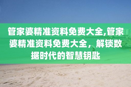 管家婆精准资料免费大全,管家婆精准资料免费大全，解锁数据时代的智慧钥匙