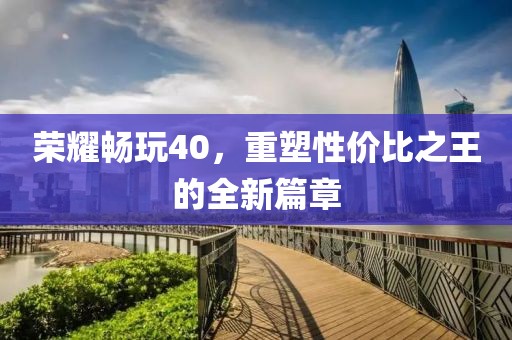 荣耀畅玩40，重塑性价比之王的全新篇章