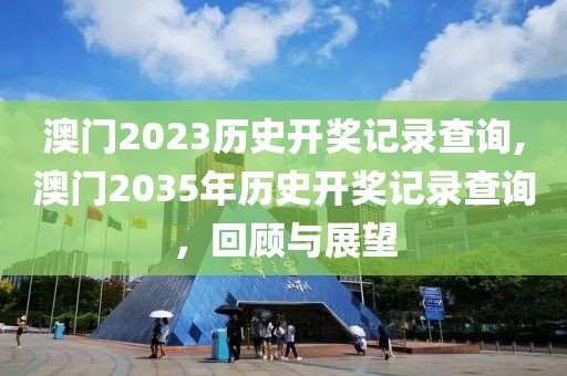 澳门2023历史开奖记录查询,澳门2035年历史开奖记录查询，回顾与展望