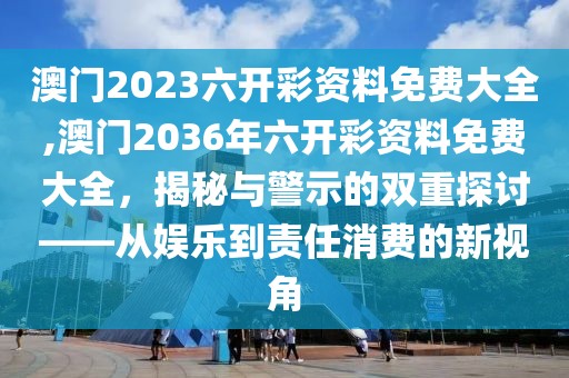 澳门2023六开彩资料免费大全,澳门2036年六开彩资料免费大全，揭秘与警示的双重探讨——从娱乐到责任消费的新视角