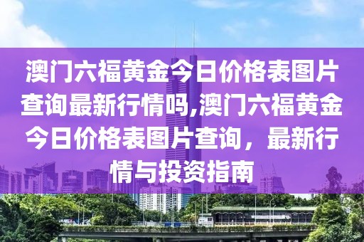 澳门六福黄金今日价格表图片查询最新行情吗,澳门六福黄金今日价格表图片查询，最新行情与投资指南