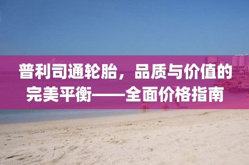 普利司通轮胎，品质与价值的完美平衡——全面价格指南