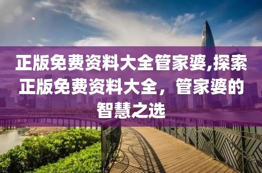 正版免费资料大全管家婆,探索正版免费资料大全，管家婆的智慧之选