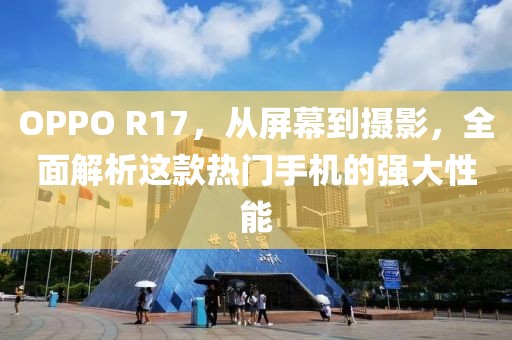 OPPO R17，从屏幕到摄影，全面解析这款热门手机的强大性能