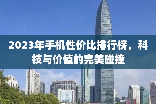 2023年手机性价比排行榜，科技与价值的完美碰撞