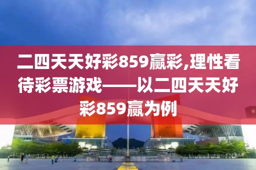 二四天天好彩859赢彩,理性看待彩票游戏——以二四天天好彩859赢为例