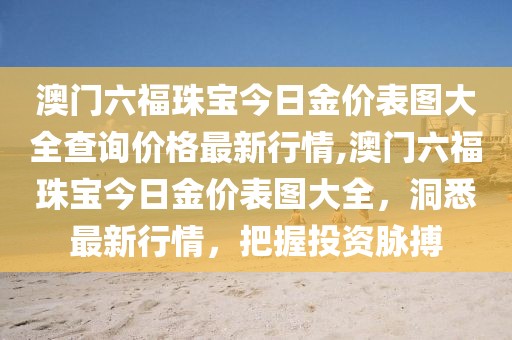 澳门六福珠宝今日金价表图大全查询价格最新行情,澳门六福珠宝今日金价表图大全，洞悉最新行情，把握投资脉搏