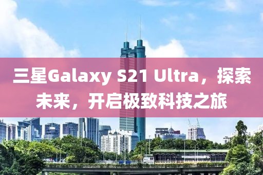 三星Galaxy S21 Ultra，探索未来，开启极致科技之旅