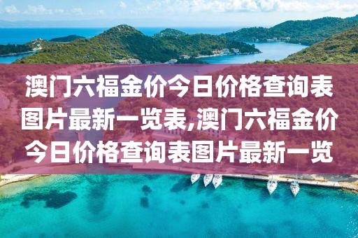 澳门六福金价今日价格查询表图片最新一览表,澳门六福金价今日价格查询表图片最新一览